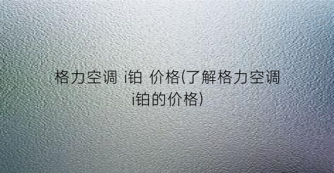 格力空调 i铂 价格(了解格力空调i铂的价格)